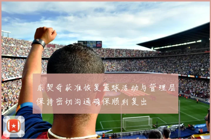 东契奇获准恢复篮球活动与管理层保持密切沟通确保顺利复出