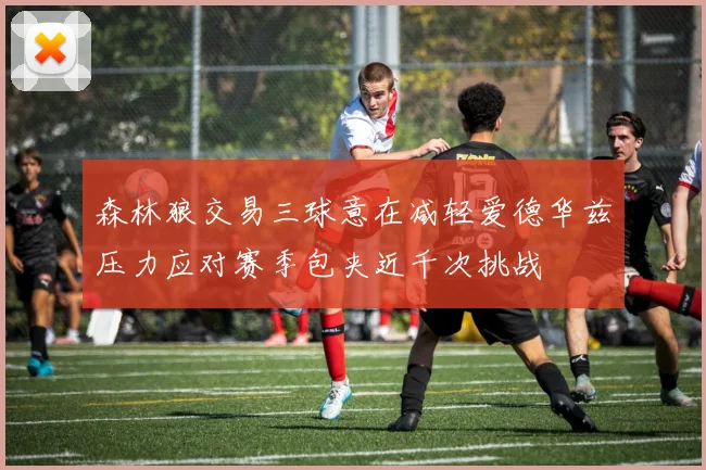 森林狼交易三球意在减轻爱德华兹压力应对赛季包夹近千次挑战