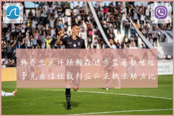 韩乔生点评杨瀚森进步显著教练给予充分信任裁判应公正执法助力比赛发展
