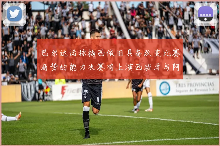 巴尔达诺称梅西依旧具备改变比赛局势的能力决赛将上演西班牙与阿根廷的对决
