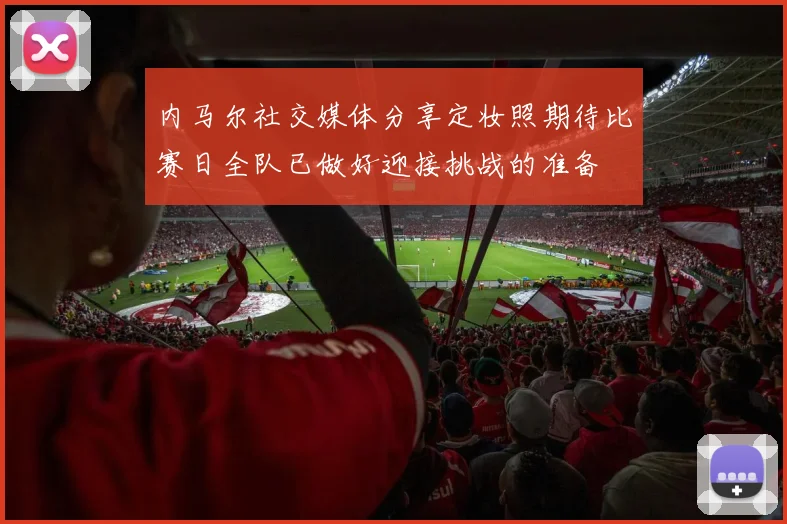 内马尔社交媒体分享定妆照期待比赛日全队已做好迎接挑战的准备