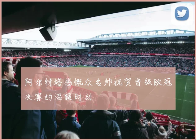 阿尔特塔感慨众名帅祝贺晋级欧冠决赛的温暖时刻