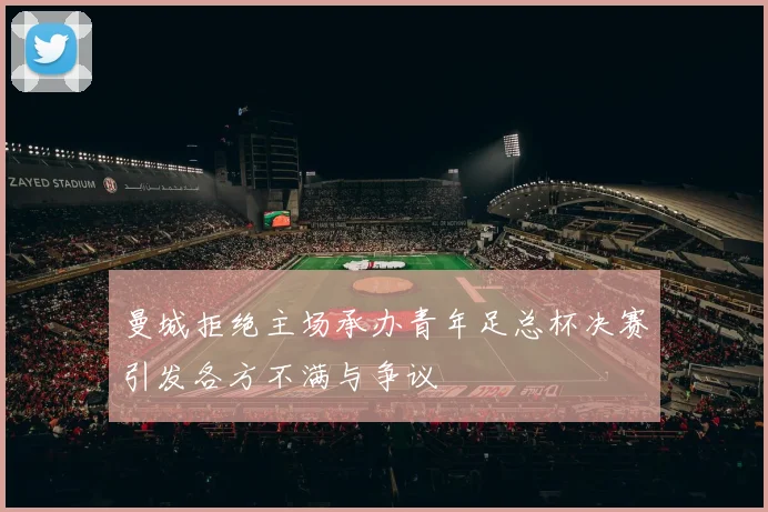 曼城拒绝主场承办青年足总杯决赛引发各方不满与争议