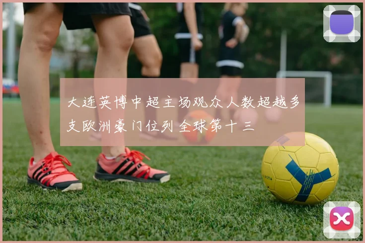 大连英博中超主场观众人数超越多支欧洲豪门位列全球第十三