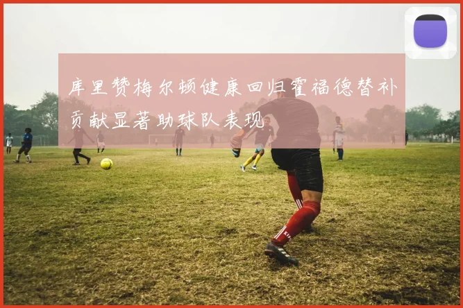 库里赞梅尔顿健康回归霍福德替补贡献显著助球队表现