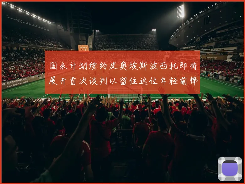 国米计划续约皮奥埃斯波西托即将展开首次谈判以留住这位年轻前锋