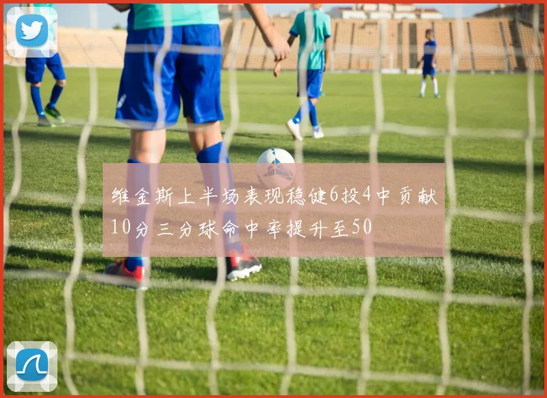 维金斯上半场表现稳健6投4中贡献10分三分球命中率提升至50