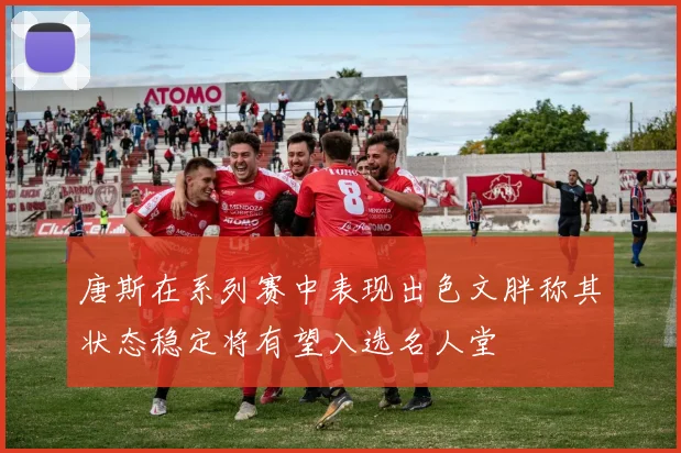 唐斯在系列赛中表现出色文胖称其状态稳定将有望入选名人堂