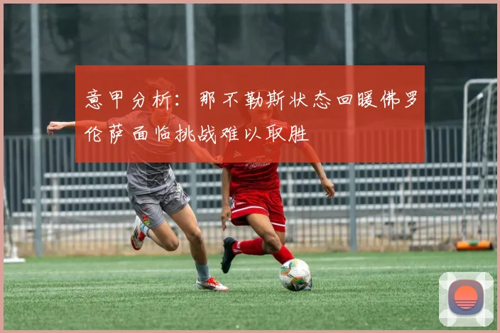 意甲分析：那不勒斯状态回暖佛罗伦萨面临挑战难以取胜