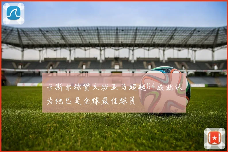 卡斯尔称赞文班亚马超越G4成就认为他已是全球最佳球员