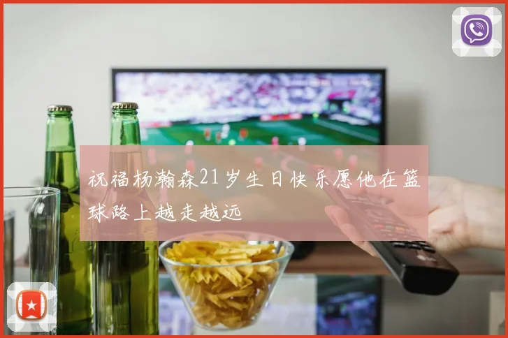 祝福杨瀚森21岁生日快乐愿他在篮球路上越走越远