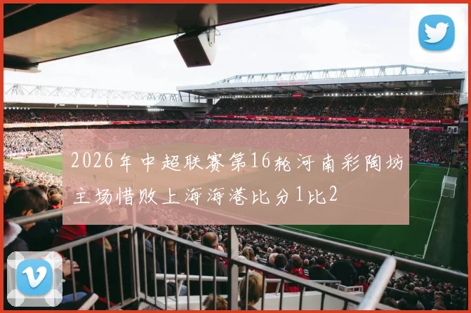 2026年中超联赛第16轮河南彩陶坊主场惜败上海海港比分1比2