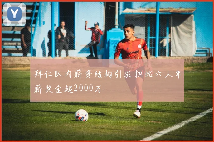 拜仁队内薪资结构引发担忧六人年薪奖金超2000万