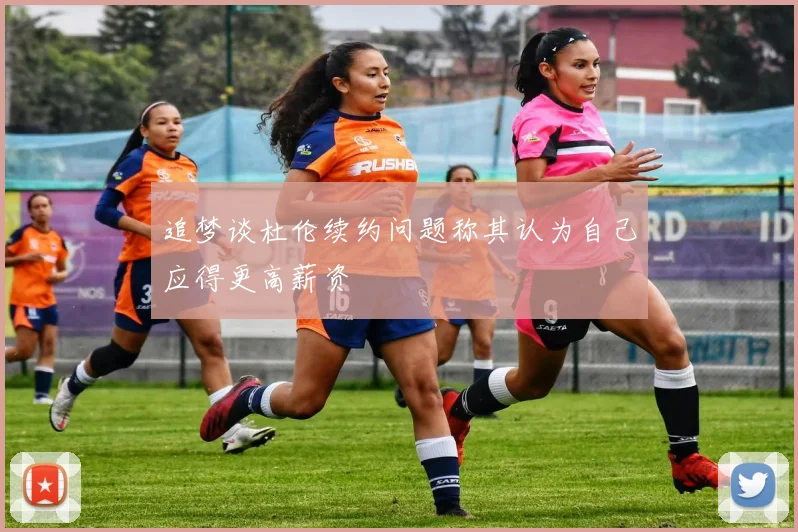 追梦谈杜伦续约问题称其认为自己应得更高薪资