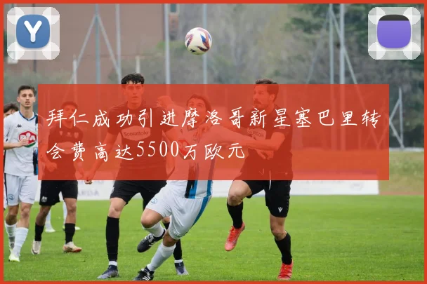 拜仁成功引进摩洛哥新星塞巴里转会费高达5500万欧元