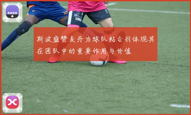 斯波盛赞麦丹为球队粘合剂体现其在团队中的重要作用与价值