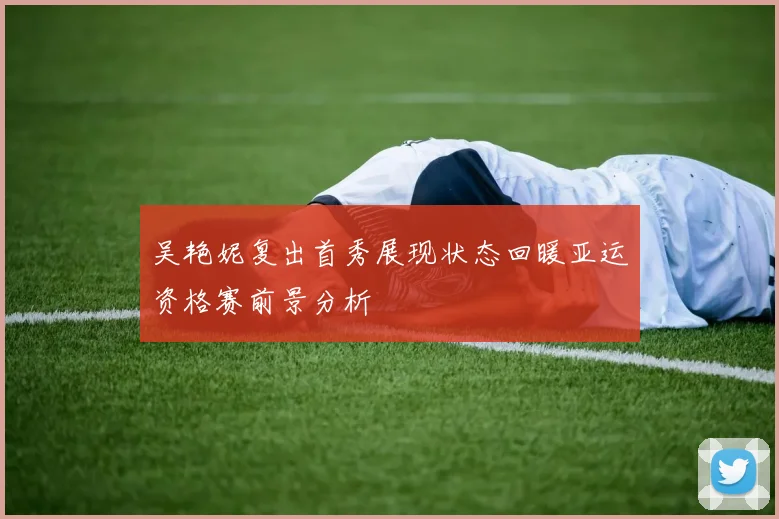 吴艳妮复出首秀展现状态回暖亚运资格赛前景分析