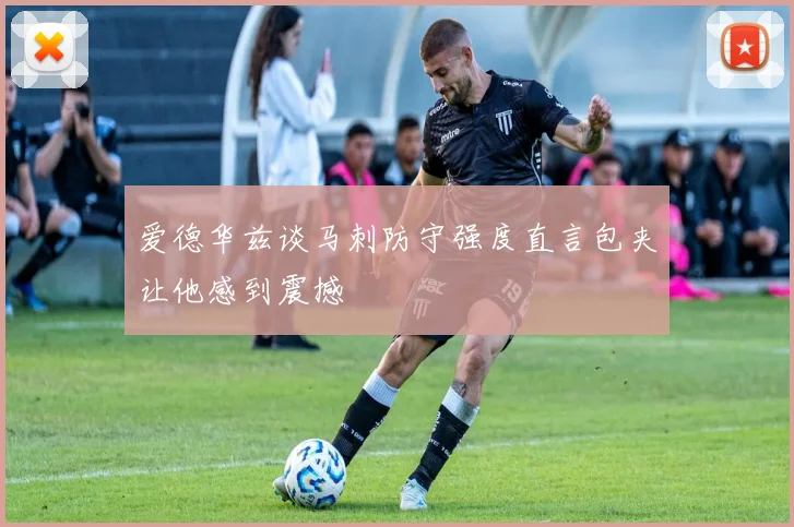 爱德华兹谈马刺防守强度直言包夹让他感到震撼