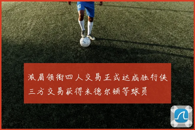 浓眉领衔四人交易正式达成独行侠三方交易获得米德尔顿等球员