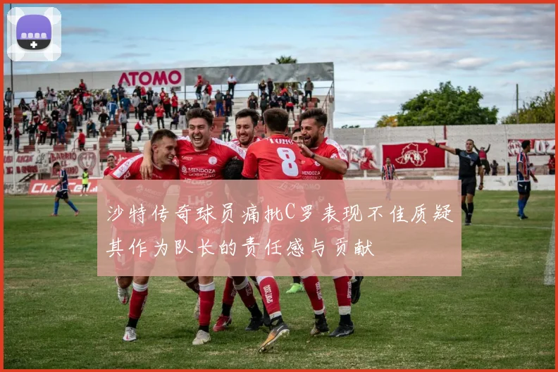沙特传奇球员痛批C罗表现不佳质疑其作为队长的责任感与贡献
