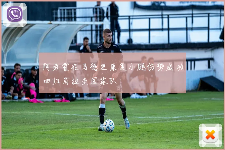 阿劳霍在马德里康复小腿伤势成功回归乌拉圭国家队