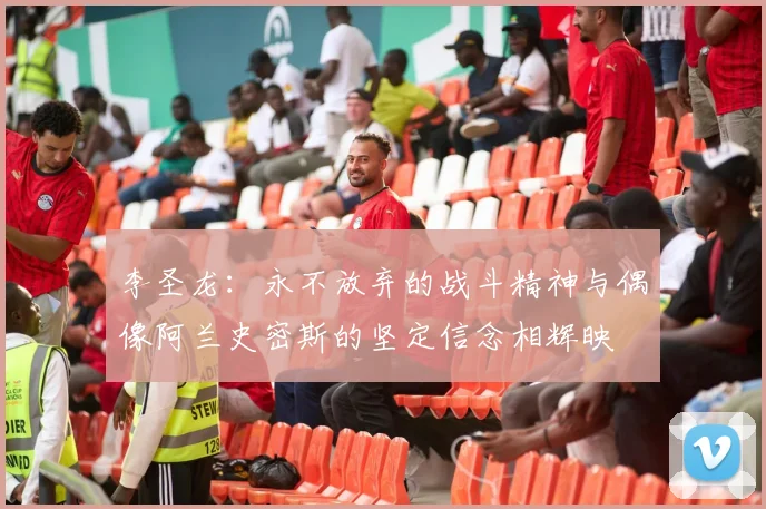 李圣龙：永不放弃的战斗精神与偶像阿兰史密斯的坚定信念相辉映