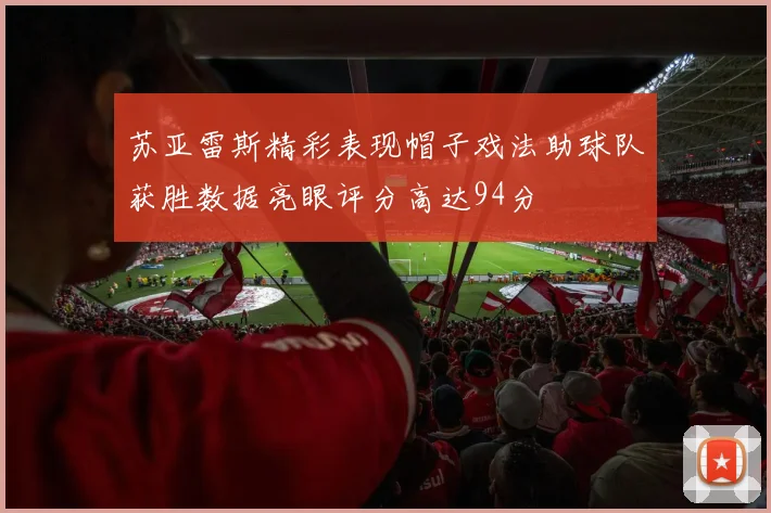 苏亚雷斯精彩表现帽子戏法助球队获胜数据亮眼评分高达94分