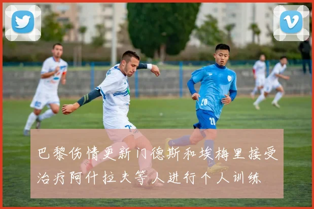 巴黎伤情更新门德斯和埃梅里接受治疗阿什拉夫等人进行个人训练