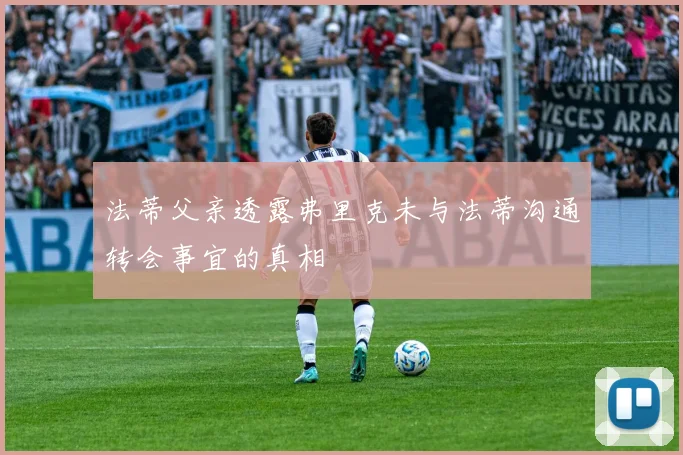 法蒂父亲透露弗里克未与法蒂沟通转会事宜的真相