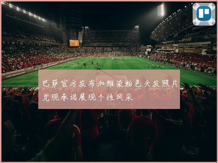 巴萨官方发布加维染粉色头发照片兑现承诺展现个性风采