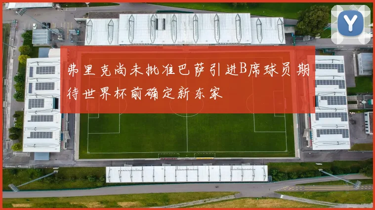 弗里克尚未批准巴萨引进B席球员期待世界杯前确定新东家