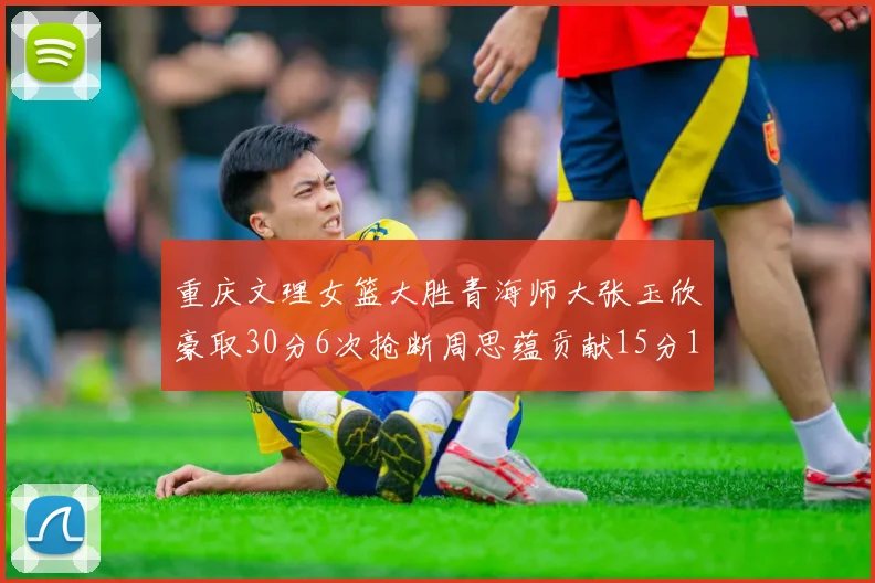重庆文理女篮大胜青海师大张玉欣豪取30分6次抢断周思蕴贡献15分14篮板10助攻