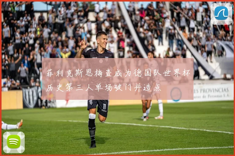 菲利克斯恩梅查成为德国队世界杯历史第三人单场破门并造点