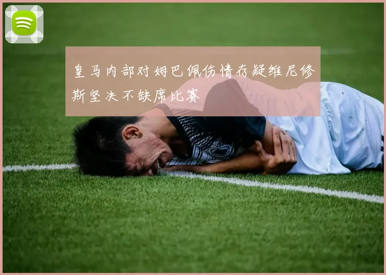 皇马内部对姆巴佩伤情存疑维尼修斯坚决不缺席比赛