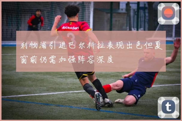 利物浦引进巴尔科拉表现出色但夏窗前仍需加强阵容深度