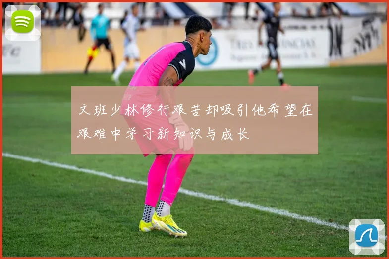 文班少林修行艰苦却吸引他希望在艰难中学习新知识与成长