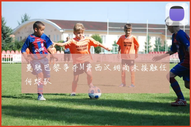 曼联巴黎争夺M费西汉姆尚未接触任何球队