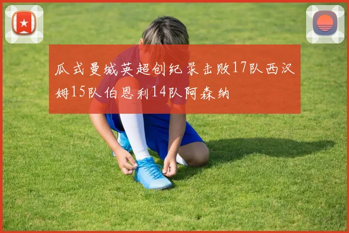 瓜式曼城英超创纪录击败17队西汉姆15队伯恩利14队阿森纳