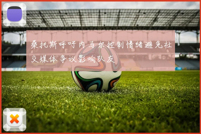 桑托斯呼吁内马尔控制情绪避免社交媒体争议影响队友