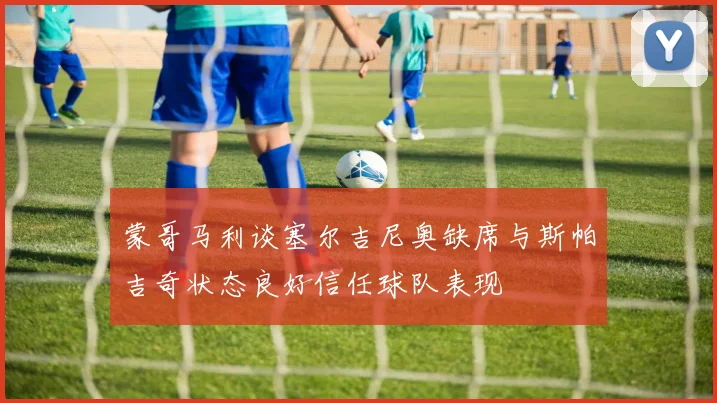 蒙哥马利谈塞尔吉尼奥缺席与斯帕吉奇状态良好信任球队表现
