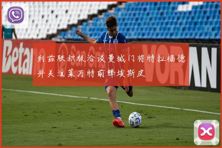 利兹联积极洽谈曼城门将特拉福德并关注莱万特前锋埃斯皮