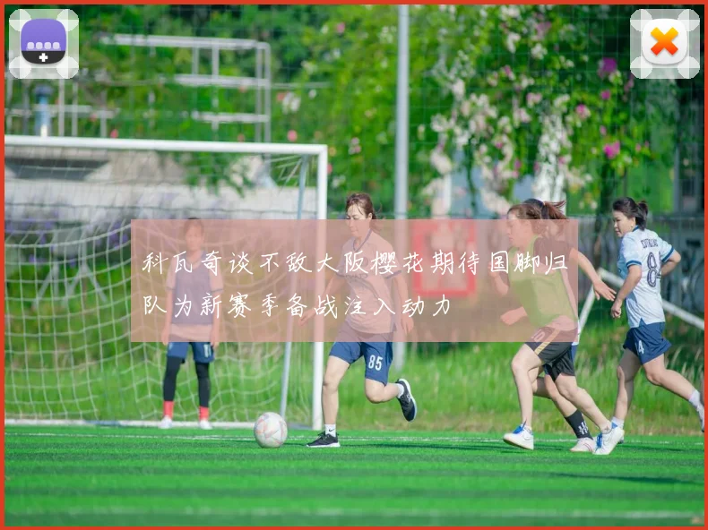 科瓦奇谈不敌大阪樱花期待国脚归队为新赛季备战注入动力