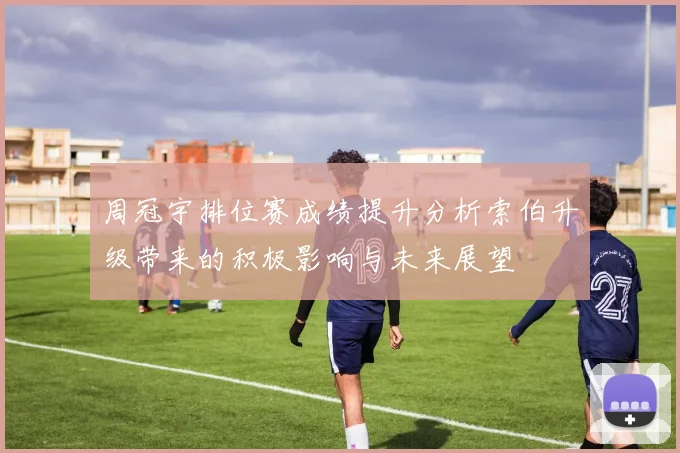 周冠宇排位赛成绩提升分析索伯升级带来的积极影响与未来展望