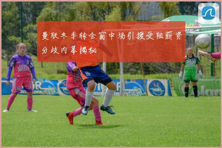 曼联冬季转会窗中场引援受阻薪资分歧内幕揭秘